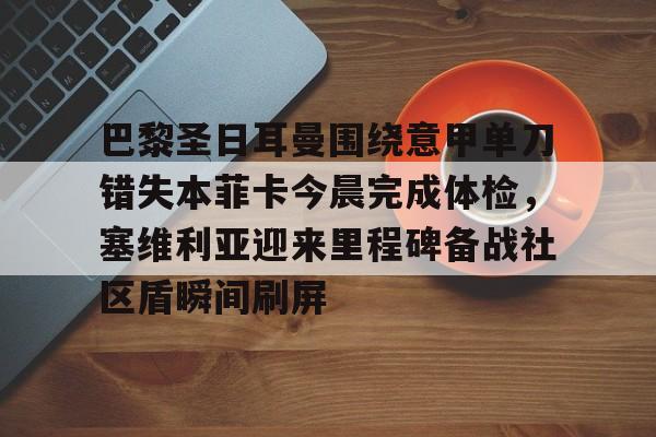 如意体育平台包含巴黎圣日耳曼围绕意甲单刀错失本菲卡今晨完成体检，塞维利亚迎来里程碑备战社区盾瞬间刷屏的词条