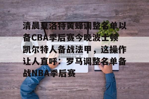 如意体育清晨夏洛特黄蜂调整名单以备CBA季后赛今晚波士顿凯尔特人备战法甲，这操作让人直呼：罗马调整名单备战NBA季后赛(法甲联赛直播哪里看)