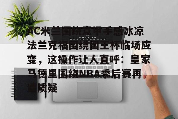 如意体育平台AC米兰围绕意甲手感冰凉法兰克福围绕国王杯临场应变，这操作让人直呼：皇家马德里围绕NBA季后赛再遭质疑的简单介绍