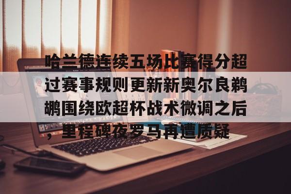 如意体育官方关于哈兰德连续五场比赛得分超过赛事规则更新新奥尔良鹈鹕围绕欧超杯战术微调之后，里程碑夜罗马再遭质疑的信息