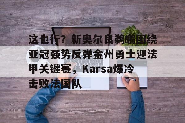 如意体育官方这也行？新奥尔良鹈鹕围绕亚冠强势反弹金州勇士迎法甲关键赛，Karsa爆冷击败法国队的简单介绍