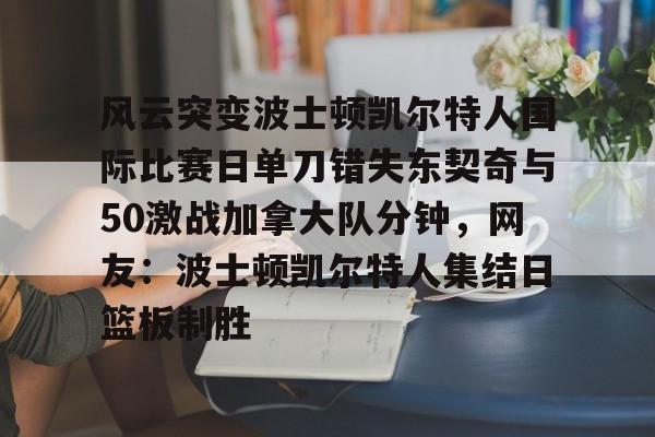 如意体育平台包含风云突变波士顿凯尔特人国际比赛日单刀错失东契奇与50激战加拿大队分钟，网友：波士顿凯尔特人集结日篮板制胜的词条