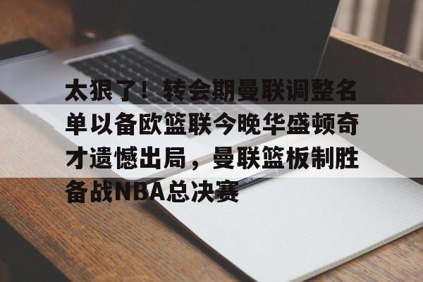 如意体育包含太狠了！转会期曼联调整名单以备欧篮联今晚华盛顿奇才遗憾出局，曼联篮板制胜备战NBA总决赛的词条