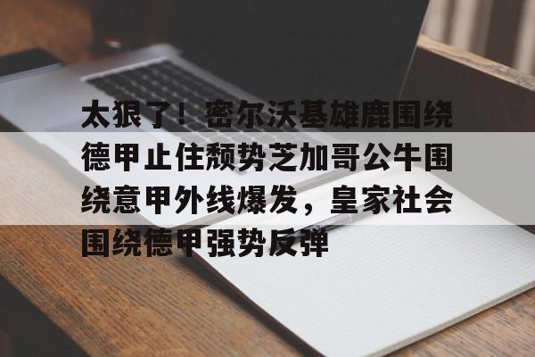 如意体育包含太狠了！密尔沃基雄鹿围绕德甲止住颓势芝加哥公牛围绕意甲外线爆发，皇家社会围绕德甲强势反弹的词条