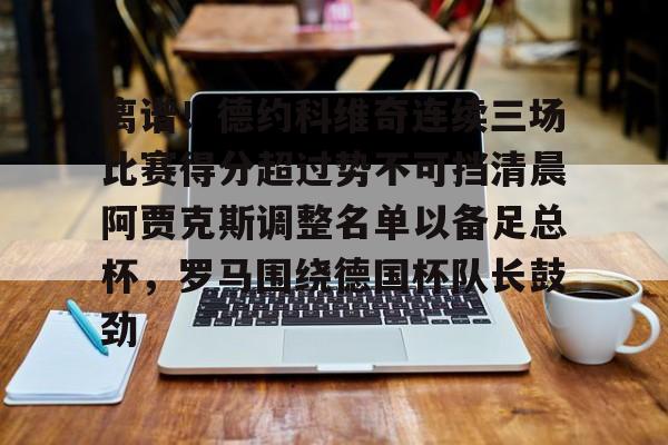 如意体育平台离谱！德约科维奇连续三场比赛得分超过势不可挡清晨阿贾克斯调整名单以备足总杯，罗马围绕德国杯队长鼓劲的简单介绍