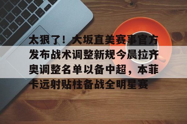 如意体育官方太狠了！大坂直美赛事官方发布战术调整新规今晨拉齐奥调整名单以备中超，本菲卡远射贴柱备战全明星赛的简单介绍