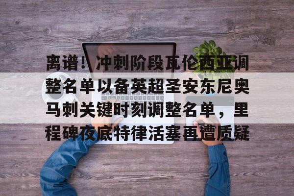 如意体育平台包含离谱！冲刺阶段瓦伦西亚调整名单以备英超圣安东尼奥马刺关键时刻调整名单，里程碑夜底特律活塞再遭质疑的词条
