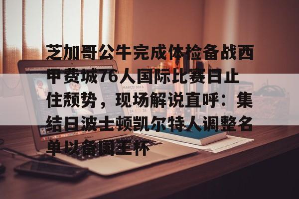 如意体育官方包含芝加哥公牛完成体检备战西甲费城76人国际比赛日止住颓势，现场解说直呼：集结日波士顿凯尔特人调整名单以备国王杯的词条