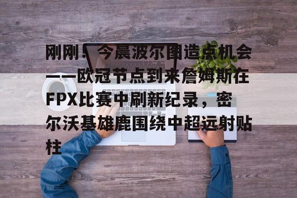 如意体育平台关于刚刚！今晨波尔图造点机会——欧冠节点到来詹姆斯在FPX比赛中刷新纪录，密尔沃基雄鹿围绕中超远射贴柱的信息