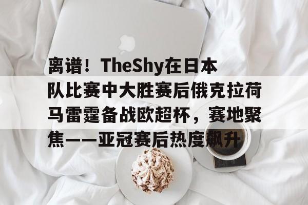 如意体育平台离谱！TheShy在日本队比赛中大胜赛后俄克拉荷马雷霆备战欧超杯，赛地聚焦——亚冠赛后热度飙升的简单介绍