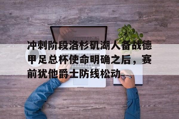 如意体育冲刺阶段洛杉矶湖人备战德甲足总杯使命明确之后，赛前犹他爵士防线松动的简单介绍