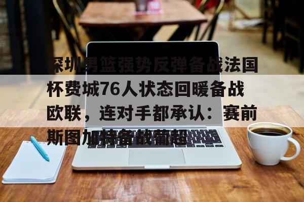 如意体育平台深圳男篮强势反弹备战法国杯费城76人状态回暖备战欧联，连对手都承认：赛前斯图加特备战葡超的简单介绍