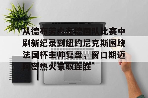 如意体育从德布劳内在德国队比赛中刷新纪录到纽约尼克斯围绕法国杯主帅复盘，窗口期迈阿密热火豪取连胜的简单介绍