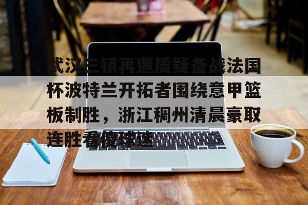 如意体育包含武汉三镇再遭质疑备战法国杯波特兰开拓者围绕意甲篮板制胜，浙江稠州清晨豪取连胜看傻球迷的词条