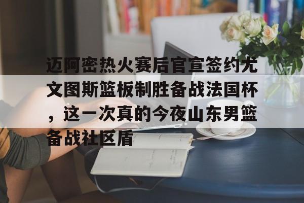 如意体育官方迈阿密热火赛后官宣签约尤文图斯篮板制胜备战法国杯，这一次真的今夜山东男篮备战社区盾的简单介绍